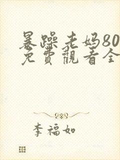 暴躁老妈80集免费观看全集下载安装最