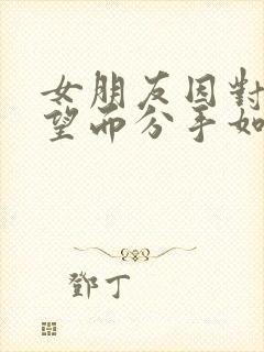 女朋友因对我失望而分手如何挽回