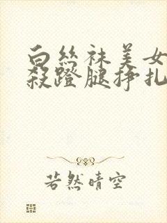 白丝袜美女被勒杀蹬腿挣扎