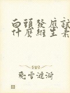 白头发应该补些什么维生素