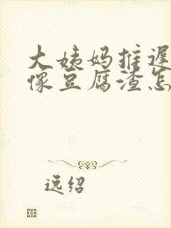 大姨妈推迟白带像豆腐渣怎么回事