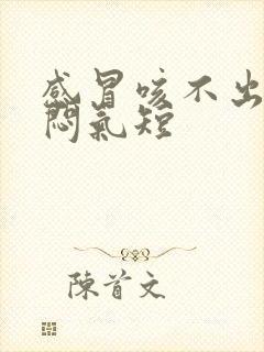 感冒咳不出痰胸闷气短