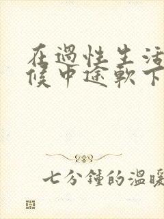 在过性生活的时候中途软下来吃什么药见效快