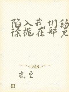 陷入我们的热恋徐栀在哪免费下载