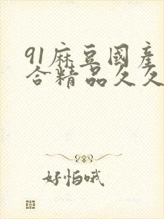 91麻豆国产综合精品久久