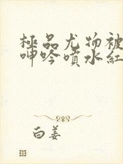 极品尤物被啪到呻吟喷水红桃