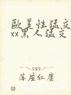 欧美性猛交xxxx黑人猛交