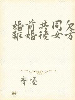 婚前共同欠款,离婚后女方还需要承担吗?