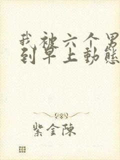 我被六个男人躁到早上动态图