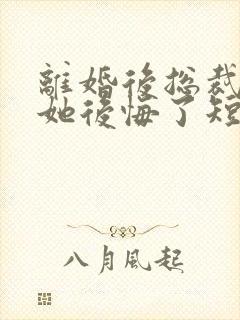 离婚后总裁老婆她后悔了短剧