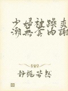 少妇被躁爽到高潮无套内谢麻豆传