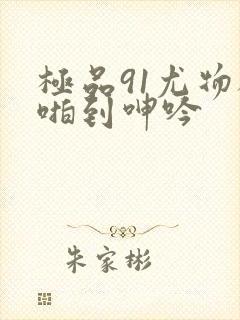 极品91尤物被啪到呻吟