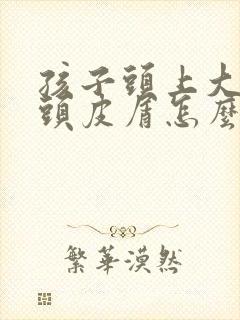 孩子头上大片的头皮屑怎么回事