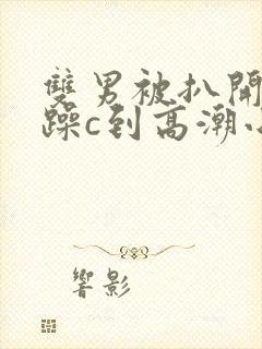 双男被扒开腿狂躁c到高潮小说麻豆~