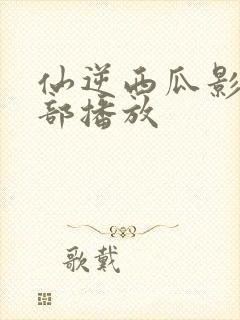 仙逆西瓜影院全部播放