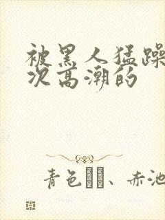 被黑人猛躁10次高潮的