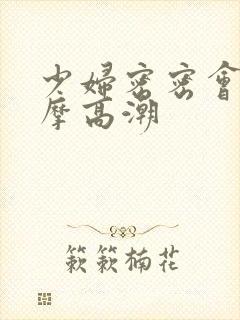 少妇密密会所按摩高潮