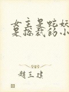 女主是蛇妖男主是总裁的小说