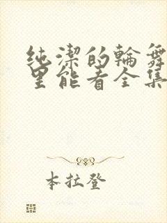 纯洁的轮舞曲哪里能看全集