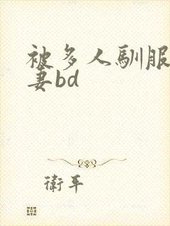被多人驯服的人妻bd