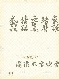 感情要结束的一段话怎么说