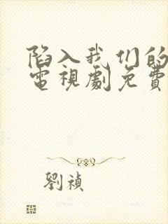 陷入我们的热恋电视剧免费观看陈哲远