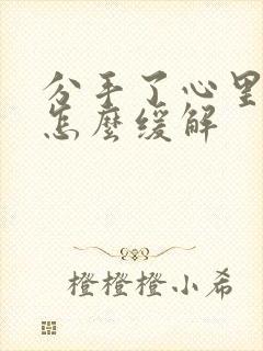 分手了心里难受怎么缓解