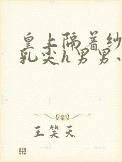 皇上隔着纱衣含乳尖h男男小说