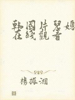 韩国片儿媳伦理在线观看