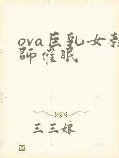 ova巨乳女教师催眠