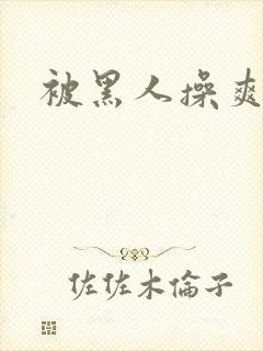 被黑人操爽视频