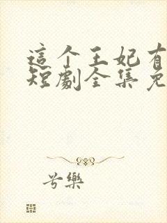 这个王妃有点野短剧全集免费播放