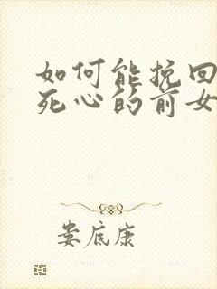 如何能挽回已经死心的前女友