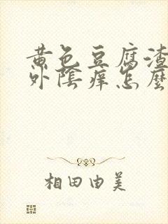 黄色豆腐渣白带外阴痒怎么回事