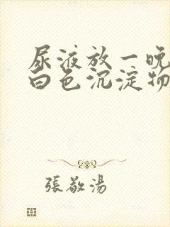 尿液放一晚上有白色沉淀物正常吗封面