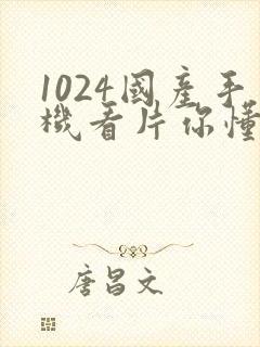 1024国产手机看片你懂的