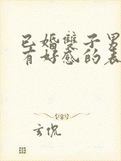 已婚双子男对你有好感的表现