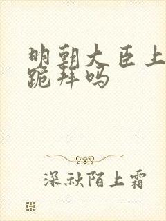 明朝大臣上朝要跪拜吗