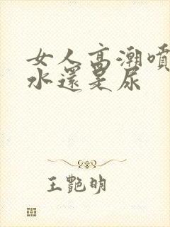 女人高潮喷的是水还是尿