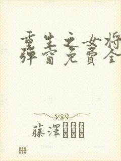 重生之女将星无弹窗免费全文