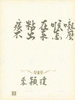 痰粘在喉咙里咳不出来怎么办