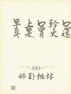 早上口干口苦口臭是胃火还是肝火