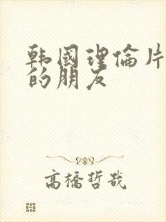 韩国理伦片姐姐的朋友