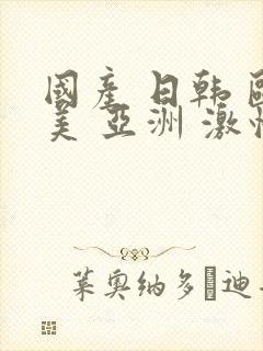 国产 日韩 欧美 亚洲 激情