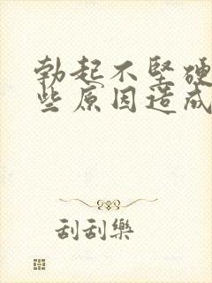 勃起不坚硬是那些原因造成的