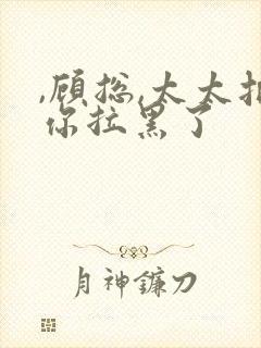 ,顾总,太太把你拉黑了