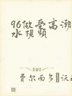 96做受高潮喷水视频