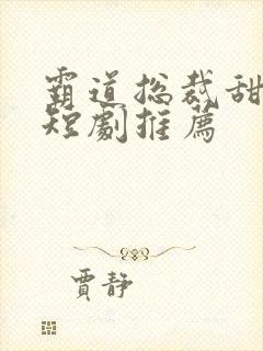 霸道总裁甜宠小短剧推荐