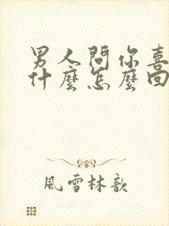 男人问你喜欢他什么怎么回答