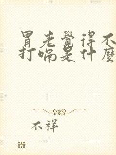 胃老觉得不舒服打嗝是什么原因封面